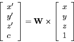 \begin{displaymath}
\left [ \begin{array}{l}
{x'} \\
{y'} \\
{z'} \\
c
\end{...
...begin{array}{l}
{x} \\
{y} \\
{z} \\
1
\end{array} \right ]
\end{displaymath}