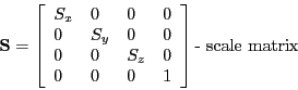 \begin{displaymath}
\mathbf{S} =
\left [ \begin{array}{llll}
S_{x} & 0 & 0 & 0...
...\
0 & 0 & 0 & 1
\end{array} \right ] \textrm{- scale matrix}
\end{displaymath}